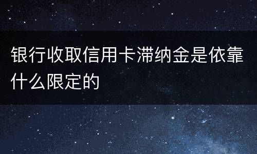 银行收取信用卡滞纳金是依靠什么限定的