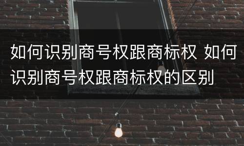 如何识别商号权跟商标权 如何识别商号权跟商标权的区别