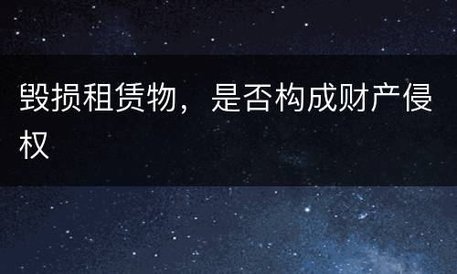 毁损租赁物，是否构成财产侵权