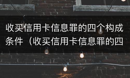 收买信用卡信息罪的四个构成条件（收买信用卡信息罪的四个构成条件是）