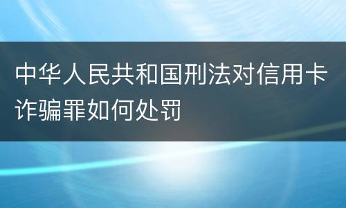中华人民共和国刑法对信用卡诈骗罪如何处罚