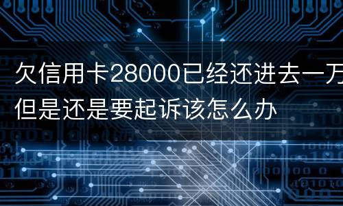 欠信用卡28000已经还进去一万但是还是要起诉该怎么办