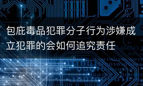包庇毒品犯罪分子行为涉嫌成立犯罪的会如何追究责任