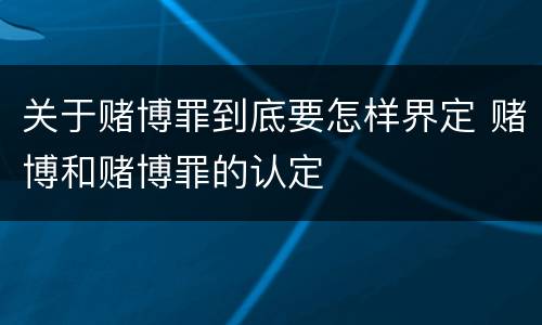 关于赌博罪到底要怎样界定 赌博和赌博罪的认定