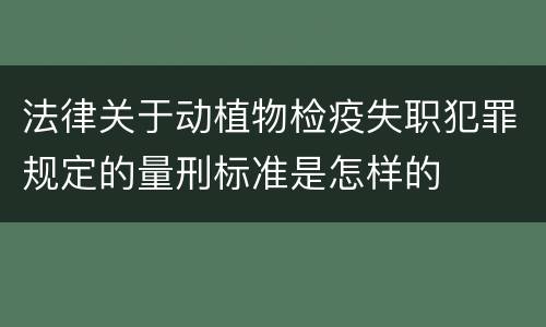 法律关于动植物检疫失职犯罪规定的量刑标准是怎样的