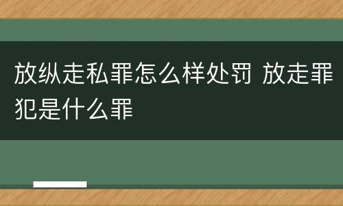 放纵走私罪怎么样处罚 放走罪犯是什么罪