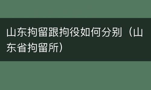 山东拘留跟拘役如何分别（山东省拘留所）