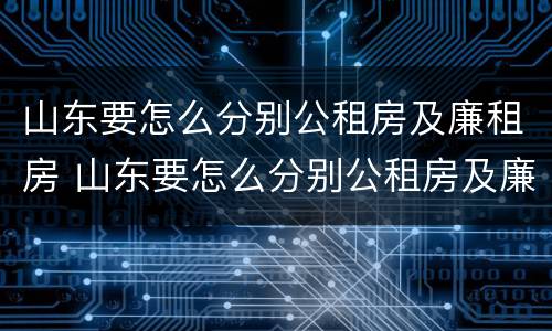 山东要怎么分别公租房及廉租房 山东要怎么分别公租房及廉租房呢