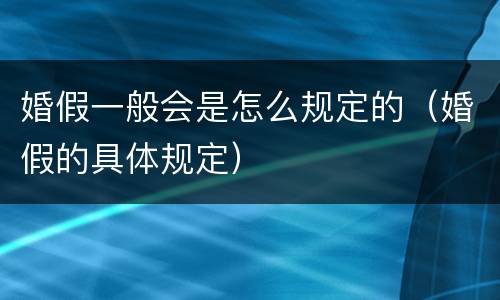 婚假一般会是怎么规定的（婚假的具体规定）