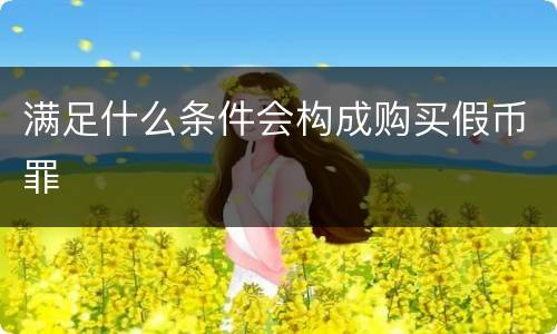 满足什么条件会构成购买假币罪