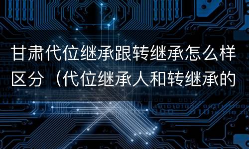 甘肃代位继承跟转继承怎么样区分（代位继承人和转继承的区别）