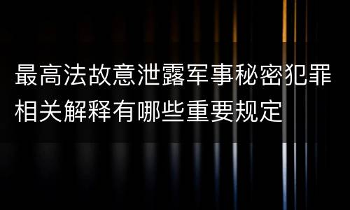 最高法故意泄露军事秘密犯罪相关解释有哪些重要规定