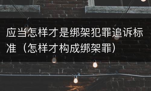 应当怎样才是绑架犯罪追诉标准（怎样才构成绑架罪）