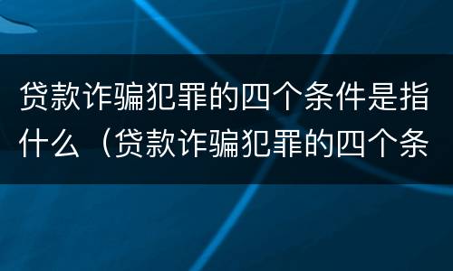 贷款诈骗犯罪的四个条件是指什么（贷款诈骗犯罪的四个条件是指什么内容）