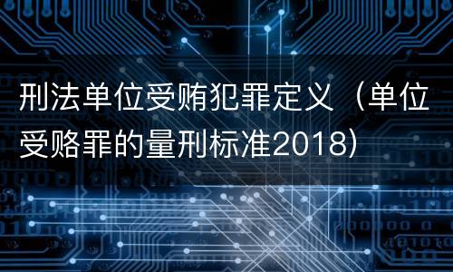 刑法单位受贿犯罪定义（单位受赂罪的量刑标准2018）
