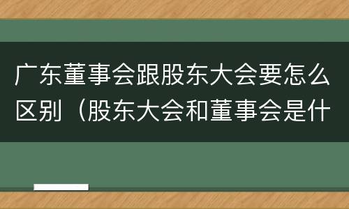广东董事会跟股东大会要怎么区别（股东大会和董事会是什么关系）
