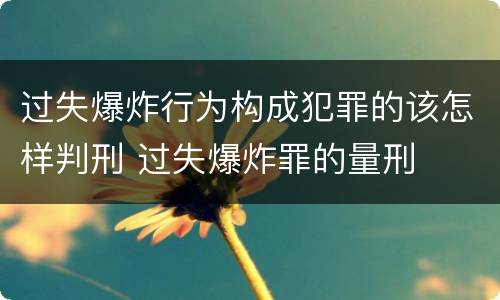 过失爆炸行为构成犯罪的该怎样判刑 过失爆炸罪的量刑