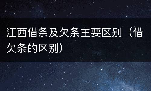 江西借条及欠条主要区别（借欠条的区别）