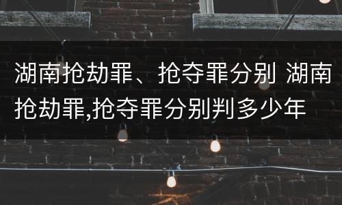 湖南抢劫罪、抢夺罪分别 湖南抢劫罪,抢夺罪分别判多少年