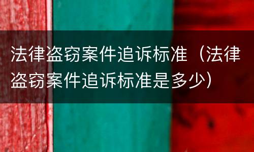 法律盗窃案件追诉标准（法律盗窃案件追诉标准是多少）
