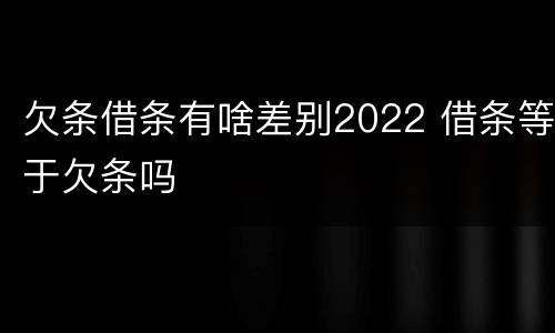 欠条借条有啥差别2022 借条等于欠条吗