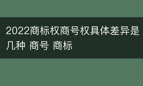 2022商标权商号权具体差异是几种 商号 商标