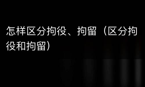 怎样区分拘役、拘留（区分拘役和拘留）