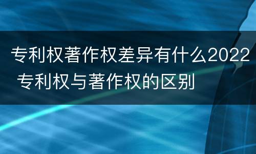 专利权著作权差异有什么2022 专利权与著作权的区别