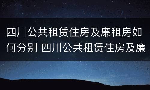 四川公共租赁住房及廉租房如何分别 四川公共租赁住房及廉租房如何分别申请