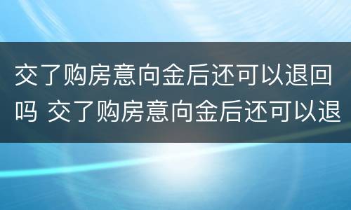 交了购房意向金后还可以退回吗 交了购房意向金后还可以退回吗现在