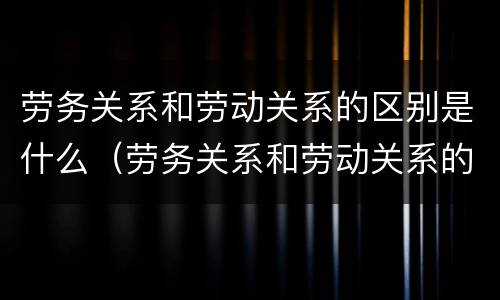 劳务关系和劳动关系的区别是什么（劳务关系和劳动关系的区别是什么呢）