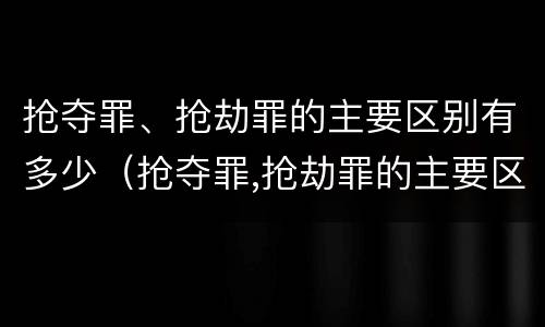 抢夺罪、抢劫罪的主要区别有多少（抢夺罪,抢劫罪的主要区别有多少年）