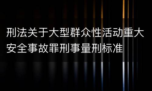刑法关于大型群众性活动重大安全事故罪刑事量刑标准