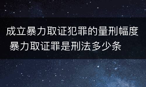 成立暴力取证犯罪的量刑幅度 暴力取证罪是刑法多少条