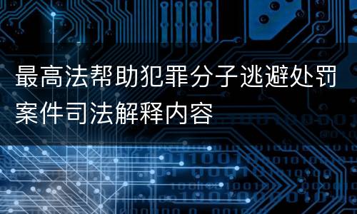 最高法帮助犯罪分子逃避处罚案件司法解释内容