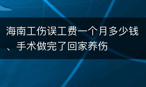 海南工伤误工费一个月多少钱、手术做完了回家养伤