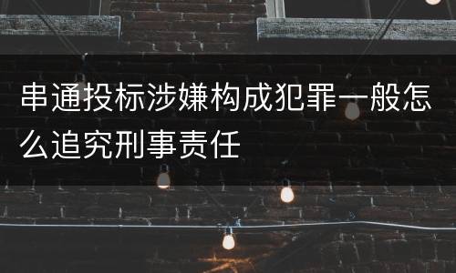 串通投标涉嫌构成犯罪一般怎么追究刑事责任