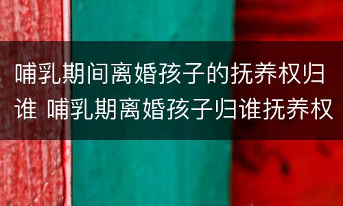 哺乳期间离婚孩子的抚养权归谁 哺乳期离婚孩子归谁抚养权 抚养费怎么要