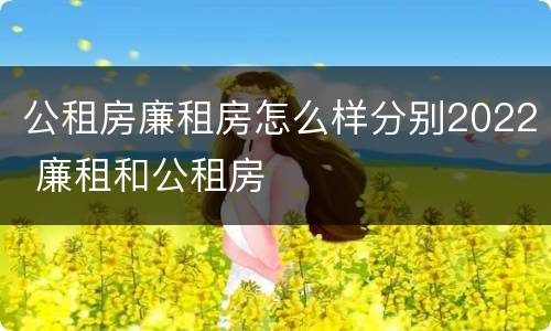 公租房廉租房怎么样分别2022 廉租和公租房
