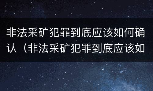 非法采矿犯罪到底应该如何确认（非法采矿犯罪到底应该如何确认罪名）