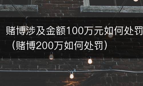 赌博涉及金额100万元如何处罚（赌博200万如何处罚）