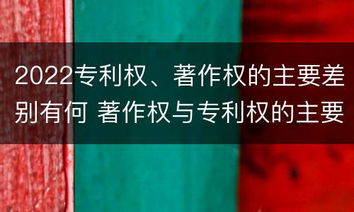 2022专利权、著作权的主要差别有何 著作权与专利权的主要区别