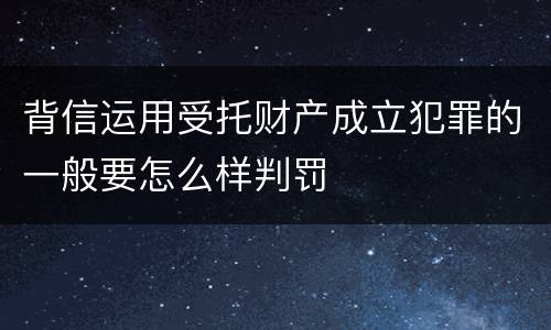 背信运用受托财产成立犯罪的一般要怎么样判罚