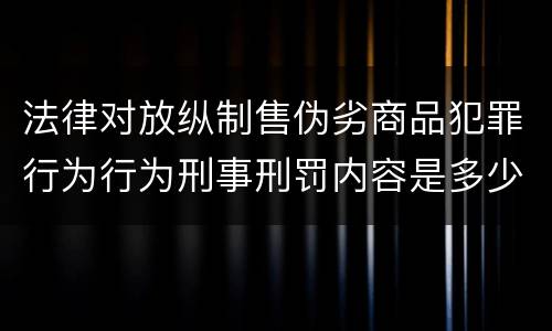 法律对放纵制售伪劣商品犯罪行为行为刑事刑罚内容是多少