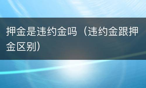 押金是违约金吗（违约金跟押金区别）
