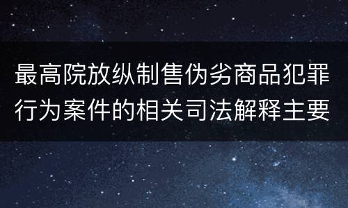 最高院放纵制售伪劣商品犯罪行为案件的相关司法解释主要规定有哪些