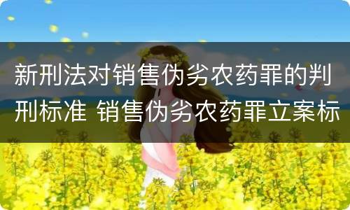 新刑法对销售伪劣农药罪的判刑标准 销售伪劣农药罪立案标准