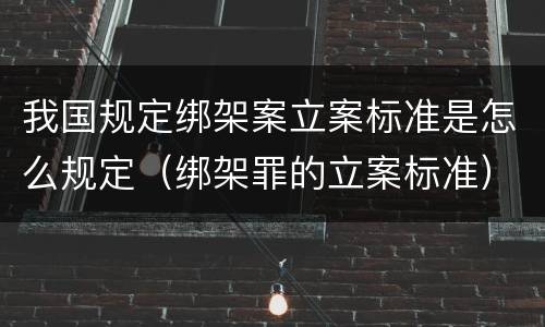 我国规定绑架案立案标准是怎么规定（绑架罪的立案标准）
