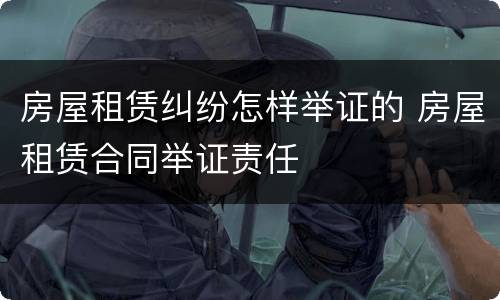 房屋租赁纠纷怎样举证的 房屋租赁合同举证责任