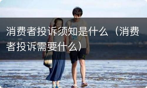 消费者投诉须知是什么（消费者投诉需要什么）